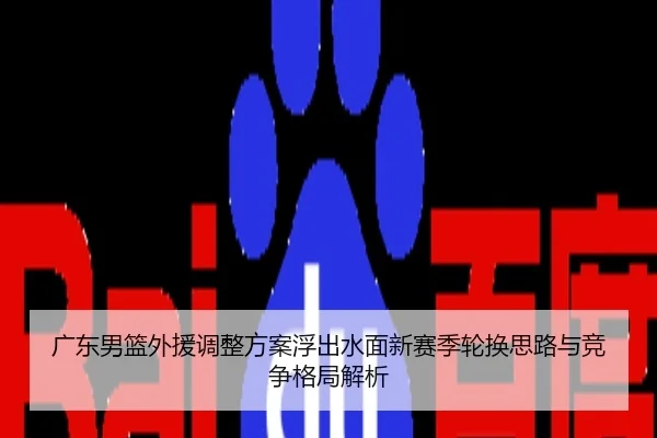 广东男篮外援调整方案浮出水面新赛季轮换思路与竞争格局解析