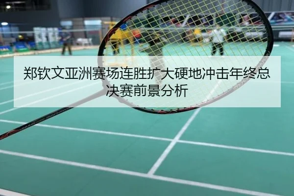 郑钦文亚洲赛场连胜扩大硬地冲击年终总决赛前景分析