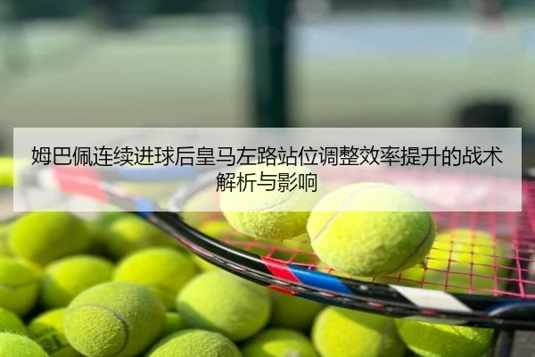 姆巴佩连续进球后皇马左路站位调整效率提升的战术解析与影响